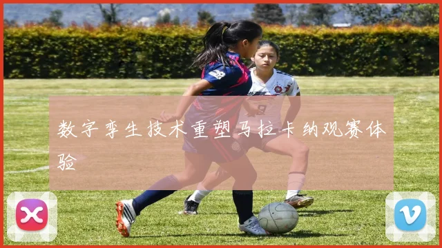 数字孪生技术重塑马拉卡纳观赛体验