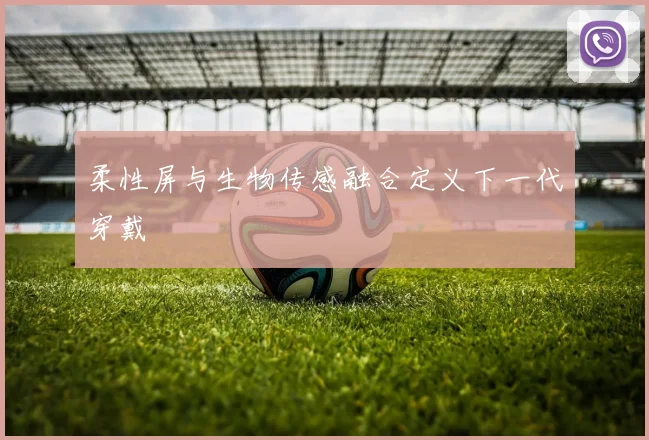 柔性屏与生物传感融合定义下一代穿戴