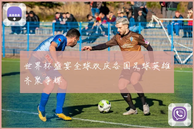 世界杯盛宴全球欢庆各国足球英雄齐聚争辉