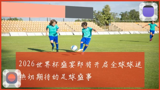 2026世界杯盛宴即将开启全球球迷热切期待的足球盛事