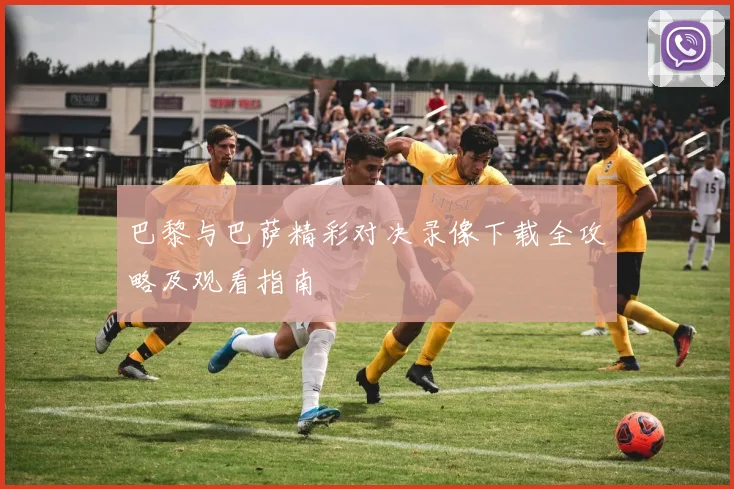 巴黎与巴萨精彩对决录像下载全攻略及观看指南