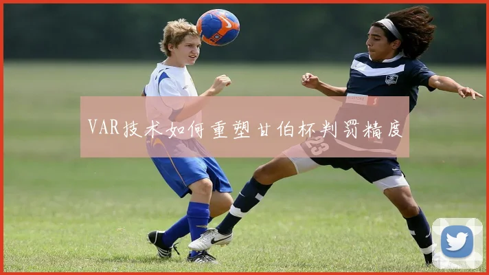 VAR技术如何重塑甘伯杯判罚精度
