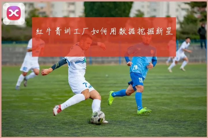 红牛青训工厂如何用数据挖掘新星