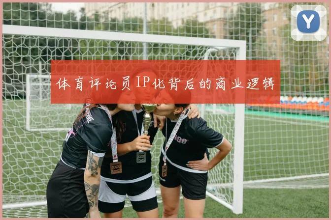 体育评论员IP化背后的商业逻辑