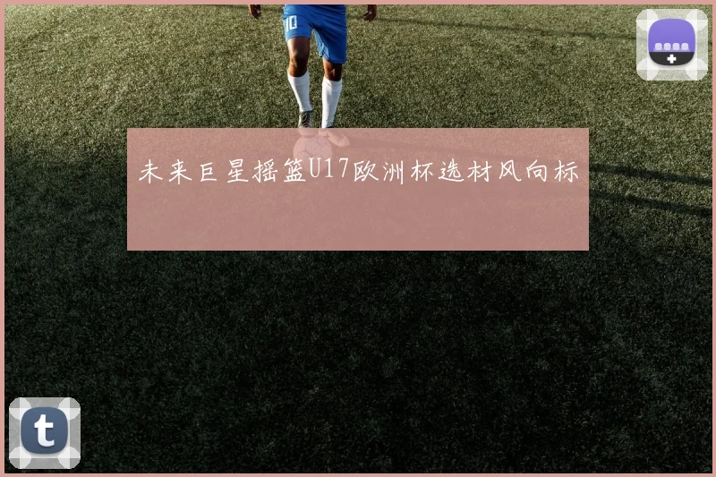 未来巨星摇篮U17欧洲杯选材风向标