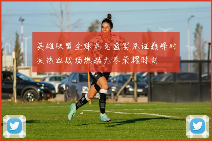 英雄联盟全球电竞盛宴见证巅峰对决热血战场燃动无尽荣耀时刻