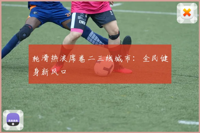轮滑热浪席卷二三线城市：全民健身新风口