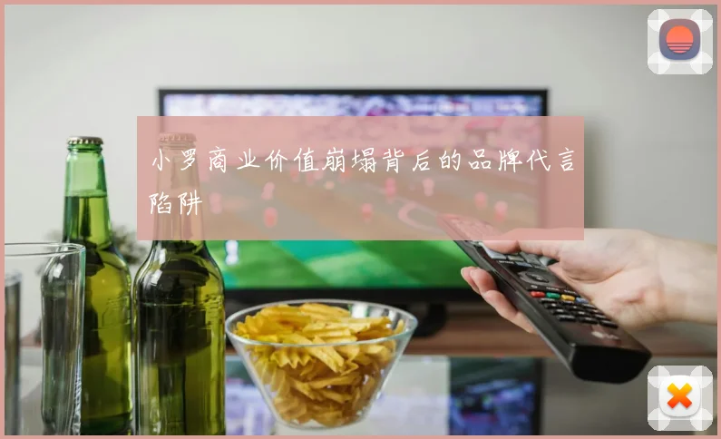 小罗商业价值崩塌背后的品牌代言陷阱