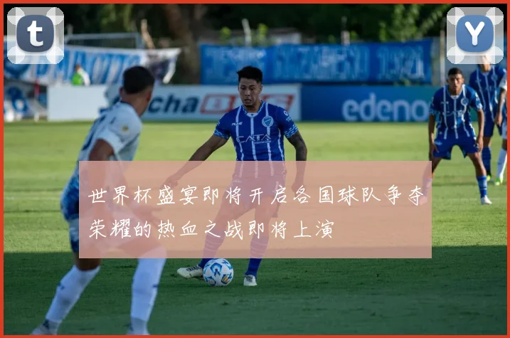 世界杯盛宴即将开启各国球队争夺荣耀的热血之战即将上演