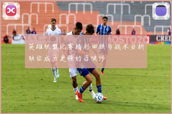英雄联盟比赛精彩回顾与战术分析助你成为更强的召唤师