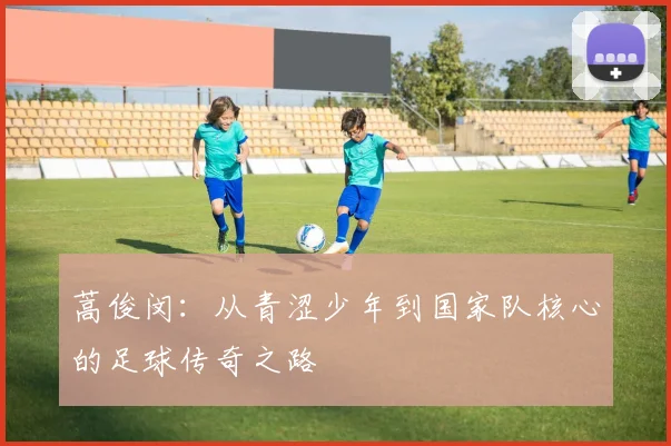 蒿俊闵：从青涩少年到国家队核心的足球传奇之路