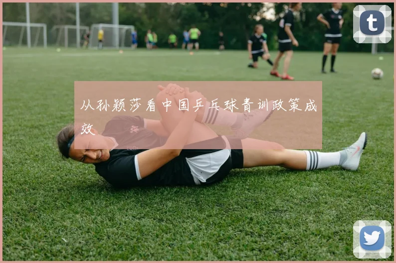从孙颖莎看中国乒乓球青训政策成效