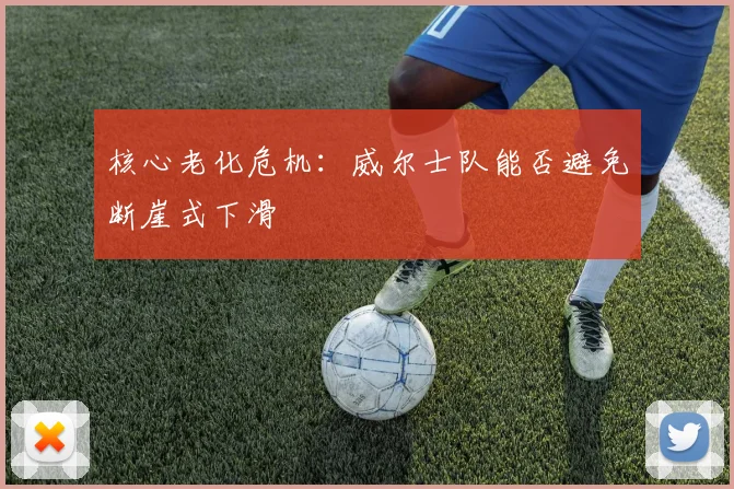 核心老化危机：威尔士队能否避免断崖式下滑