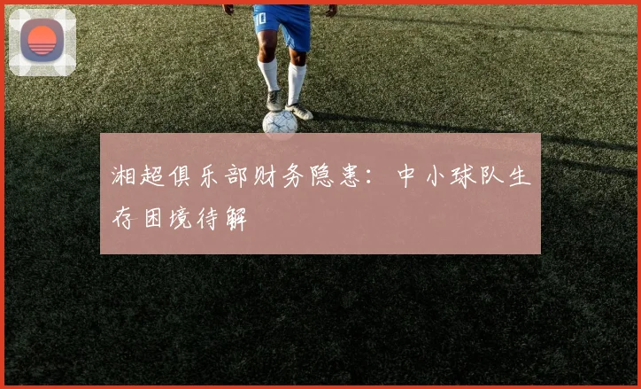 湘超俱乐部财务隐患：中小球队生存困境待解