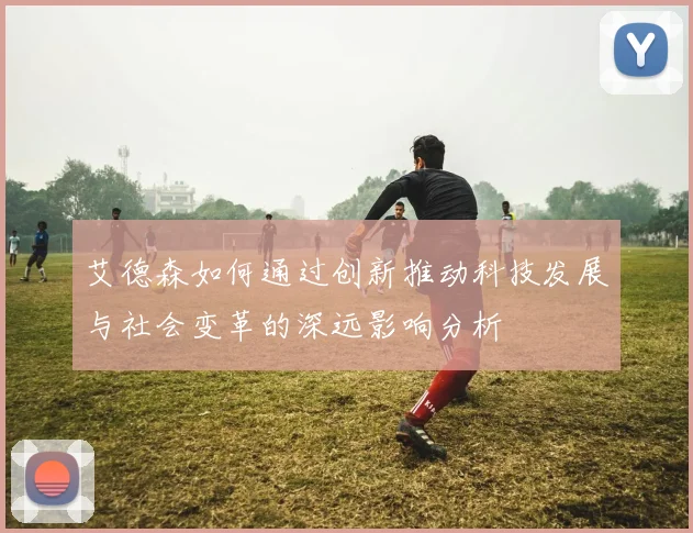 艾德森如何通过创新推动科技发展与社会变革的深远影响分析