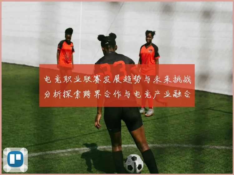 电竞职业联赛发展趋势与未来挑战分析探索跨界合作与电竞产业融合新机遇