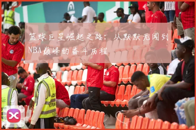 篮球巨星崛起之路：从默默无闻到NBA巅峰的奋斗历程
